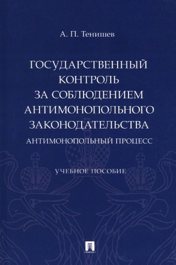 Петрович Тенишев Андрей: Государственный контроль за соблюдением антимонопольного законодательства. Антимонопольный процесс. Учебное пособие