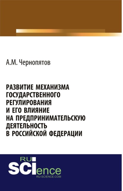 Михайлович Александр Чернопятов: Развитие механизма государственного регулирования и его влияние на предпринимательскую деятельность в Российской Федерации. (Аспирантура). Монография.