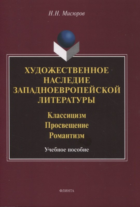 Николаевич Мисюров Николай: Художественное наследие западноевропейской литературы. Классицизм. Просвещение. Романтизм : учебное пособие