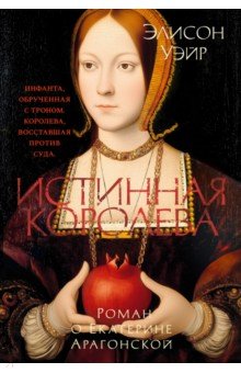 Уэйр Элисон: Истинная королева. Роман о Екатерине Арагонской