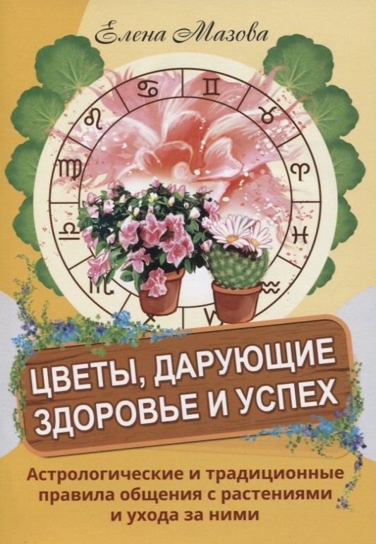 Валентиновна Мазова Елена: Цветы, дарующие здоровье и успех. Астрологические и традиционные правила общения с растениями и ухода за ними