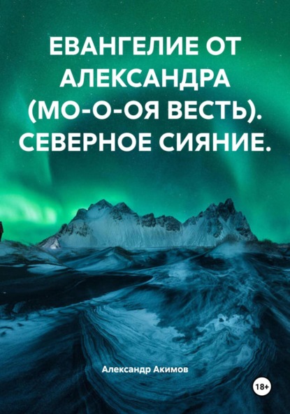 Александрович Александр Акимов: ЕВАНГЕЛИЕ ОТ АЛЕКСАНДРА (МО-О-ОЯ ВЕСТЬ). СЕВЕРНОЕ СИЯНИЕ