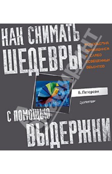 Петерсон Брайан: Как снимать шедевры с помощью выдержки. Фотосъемка движущихся и слабо освещенных объектов