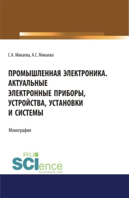 Анатольевна Светлана Микаева: Промышленная электроника. Актуальные электронные приборы, устройства, установки и системы. (Аспирантура, Бакалавриат, Магистратура). Монография.