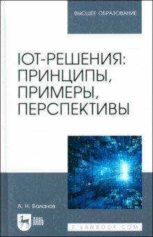 Баланов Антон Николаевич: IoT-решения. Принципы, примеры, перспективы. Учебное пособие для вузов