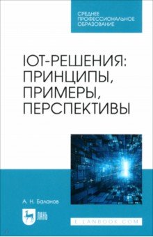 Баланов Антон Николаевич: IoT-решения. Принципы, примеры, перспективы. Учебное пособие для СПО