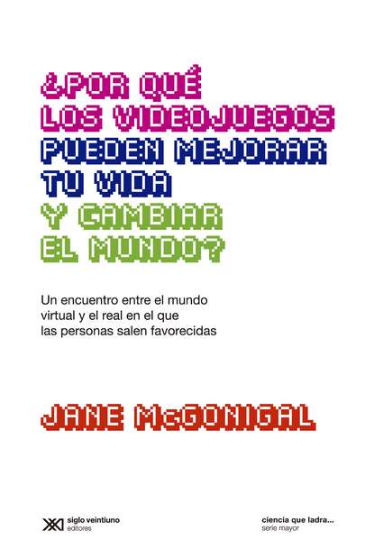 McGonigal Jane: ¿Por qué los videojuegos pueden mejorar tu vida y cambiar el mundo? - Un encuentro entre el mundo virtual y el real en el que las personas salen favorecidas