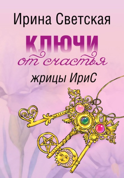 Светская Ирина: Ключи от счастья жрицы ИриС. Эзотерический марафон аффирмаций, ритуалов, песнемагии, позитивного настроя