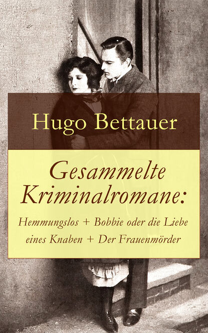 Gesammelte Kriminalromane: Hemmungslos + Bobbie oder die Liebe eines Knaben + Der Frauenmörder - Die besten Krimis von Hugo Bettauer