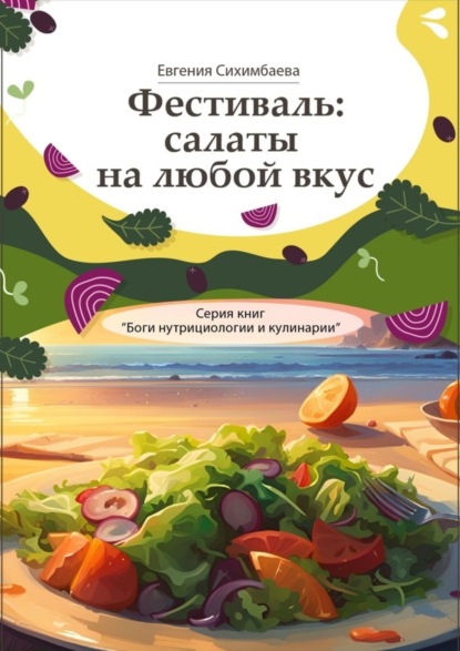 Сихимбаева Евгения: Фестиваль: салаты на любой вкус. Серия книг «Боги нутрициологии и кулинарии»