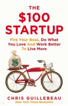 Guillebeau Chris: The $100 Startup. Fire Your Boss, Do What You Love and Work Better to Live More