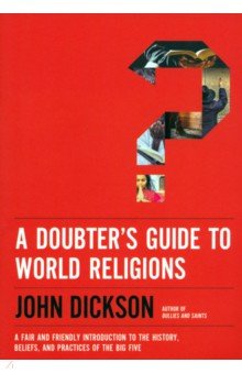 Dickson John: A Doubter's Guide to World Religions. A Fair and Friendly Introduction to the History, Beliefs