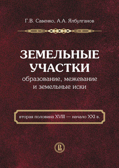 А. А. Ялбулганов: Земельные участки. Образование, межевание и земельные иски (вторая половина XVIII – начало XXI в.)