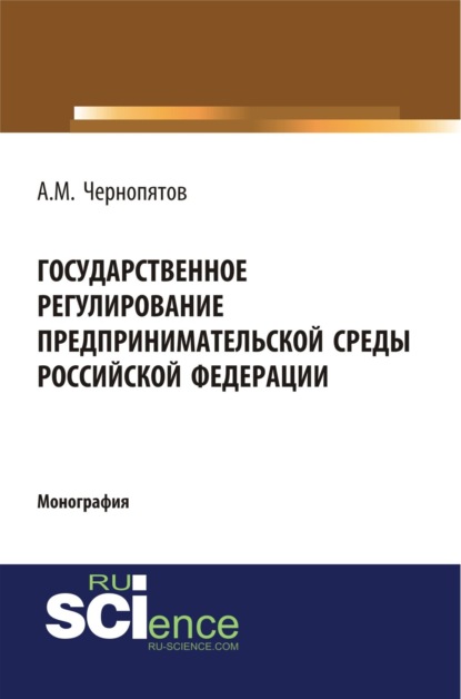 Михайлович Александр Чернопятов: Государственное регулирование предпринимательской среды Российской Федерации. (Аспирантура, Бакалавриат). Монография.
