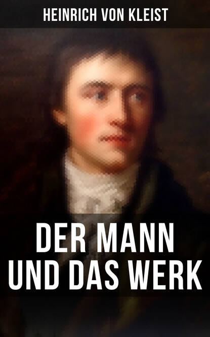Heinrich von Kleist: Der Mann und das Werk - Autobiographische Werke, Briefe & Biographien (Mit Abschiedsbriefen & biografischen Aufzeichnungen von Stefan Zweig und Rudolf Genée)