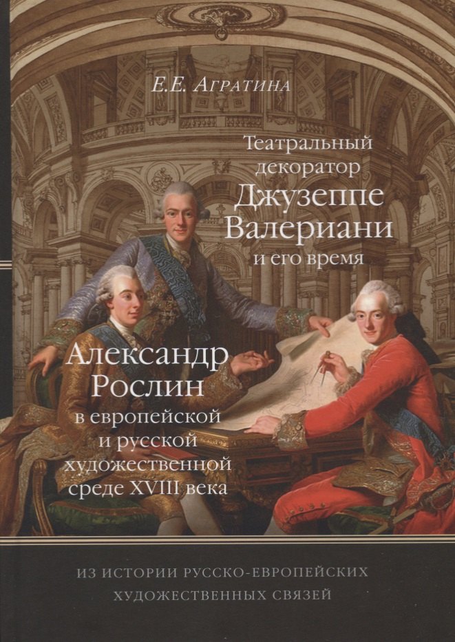 Евгеньевна Агратина Елена: Из истории русско-европейских художественных связей. Театральный декоратор Джузеппе Валериани и его время. Александр Рослин в европейской и русской художественной среде XVIII века