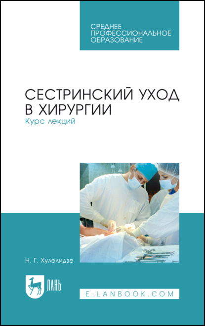Г. Н. Хулелидзе: Сестринский уход в хирургии. Курс лекций. Учебное пособие для СПО. 6-е издание, стереотипное