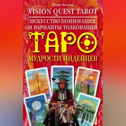Валерьевна Юлия Белова: Vision Quest Tarot. Искусство понимания и варианты толкования Таро мудрости индейцев