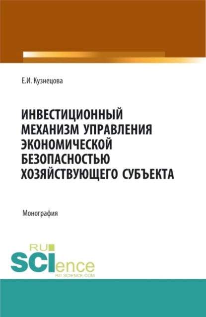Ивановна Елена Кузнецова: Инвестиционный механизм управления экономической безопасностью хозяйствующего субъекта. (Адъюнктура, Аспирантура, Магистратура). Монография.