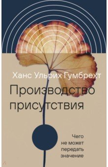 Гумбрехт Ханс Ульрих: Производство присутствия. Чего не может передать значение