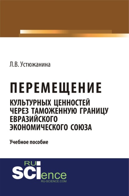 Владимировна Людмила Устюжанина: Перемещение культурных ценностей через таможенную границу Евразийского экономического союза. (Бакалавриат, Специалитет). Учебное пособие.