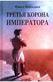 Николаев Павел Александрович: Третья корона императора. Наполеон на острове Святой Елены