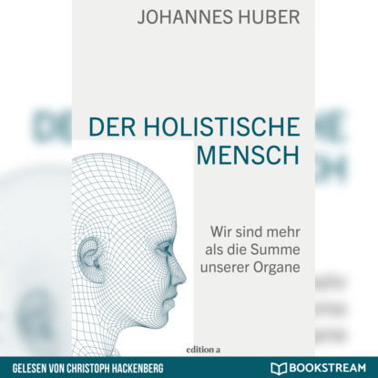 Huber Johannes: Der holistische Mensch - Wir sind mehr als die Summe unserer Organe (Ungekürzt)