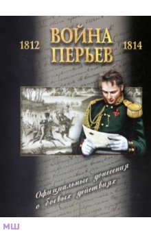 Война перьев. Официальные донесения о боевых действиях 1812-1814 гг. Сборник документов