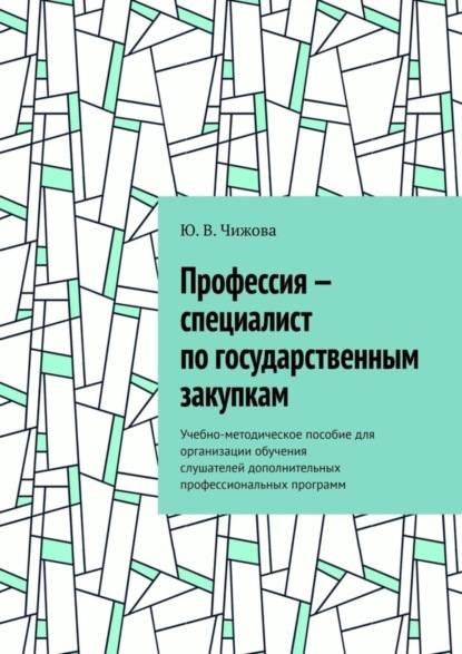 В. Ю. Чижова: Профессия – специалист по государственным закупкам. Учебно-методическое пособие для организации обучения слушателей дополнительных профессиональных программ
