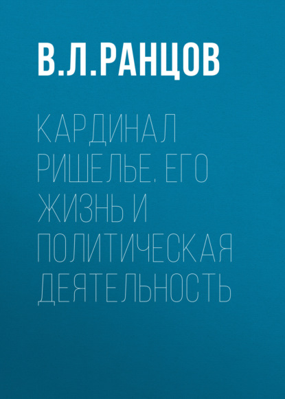 Л. В. Ранцов: Кардинал Ришелье. Его жизнь и политическая деятельность