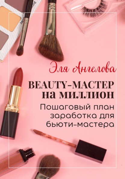 Ангелова Эля: BEAUTY-мастер на миллион. Пошаговый план заработка для бьюти-мастера