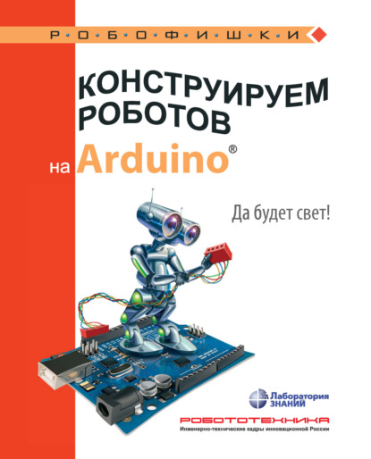 А. А. Салахова: Конструируем роботов на Arduino. Да будет свет!