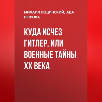 Лещинский Михаил: Куда исчез Гитлер, или Военные тайны ХХ века