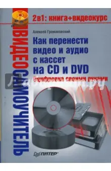 Громаковский Алексей Алексеевич: Видеосамоучитель. Как перенести видео и аудио с кассет на CD и DVD. Оцифровка своими руками (+CD)
