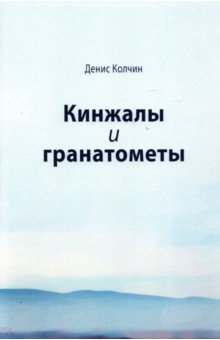 Колчин Денис: Кинжалы и гранатометы. История войны на Северном Кавказе (XVIII-XXI вв.)