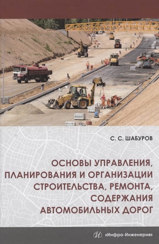 Шабуров Сергей Семенович: Основы управления, планирования и организации строительства, ремонта, содержания автомобильных дорог. Учебное пособие