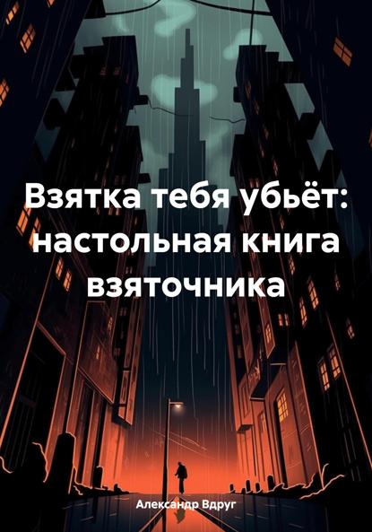 Вдруг Александр: Взятка тебя убьёт: настольная книга взяточника
