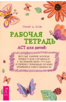 Блэк Тамар Д.: Рабочая тетрадь ACT для детей. Веселые занятия, которые помогут вам справиться с беспокойством