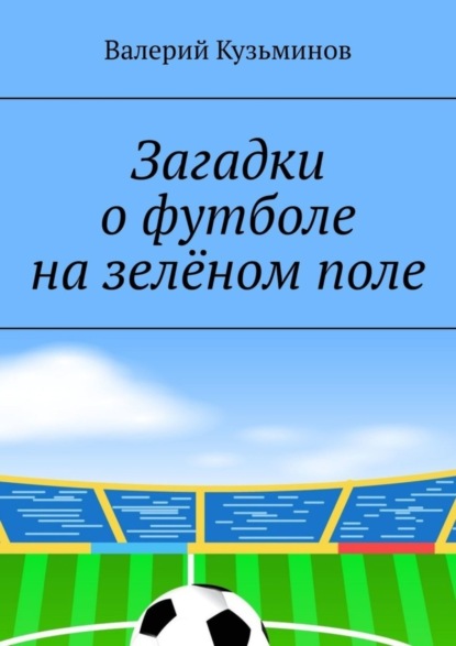 Кузьминов Валерий: Загадки о футболе на зелёном поле. Для детского развивающего чтения