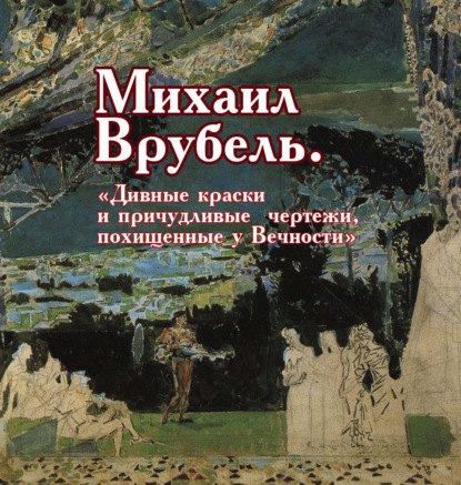Меркушев Виктор: Михаил Врубель. «Дивные краски и причудливые чертежи, похищенные у Вечности»