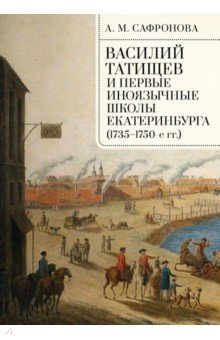 Сафронова Алевтина Михайловна: Василий Татищев и первые иноязычные школы Екатеринбурга (1735–1750-е гг.). Монография