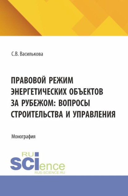 Витальевна Светлана Василькова: Правовой режим энергетических объектов за рубежом: вопросы строительства и управления. (Аспирантура, Бакалавриат, Магистратура). Монография.