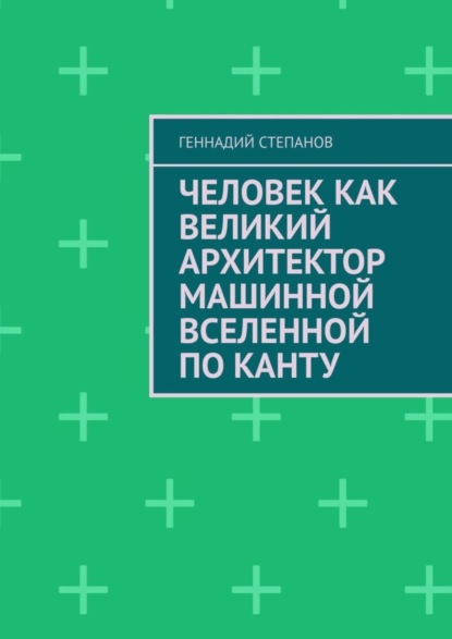 Степанов Геннадий: Человек как Великий Архитектор машинной Вселенной по Канту