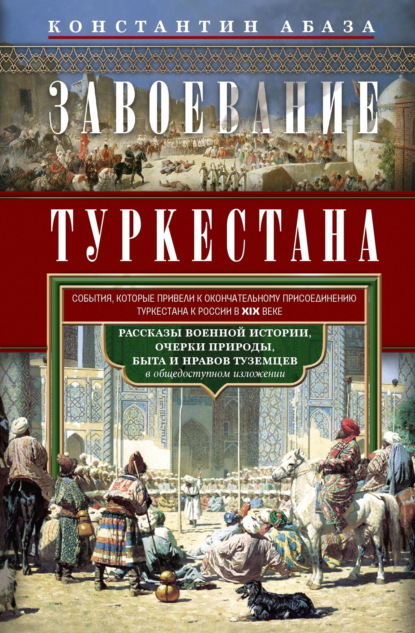 Абаза Константин: Завоевание Туркестана. Рассказы военной истории, очерки природы, быта и нравов туземцев в общедоступном изложении