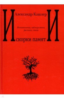 Кашлер Александр: Искорки памяти. Воспоминания, публицистика, рассказы, стихи
