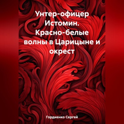 Гордиенко Сергей: Унтер-офицер Истомин. Красно-белые волны в Царицыне и окрест