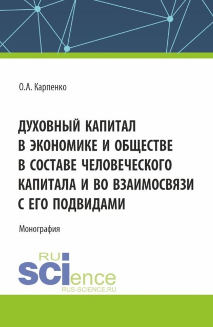 Анатольевна Ольга Карпенко: Духовный капитал в экономике и обществе в составе человеческого капитала и во взаимосвязи с его подвидами. (Аспирантура). Монография.