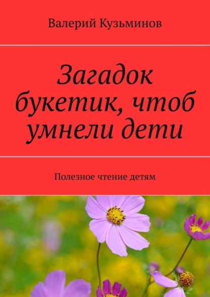 Кузьминов Валерий: Загадок букетик, чтоб умнели дети. Полезное чтение детям