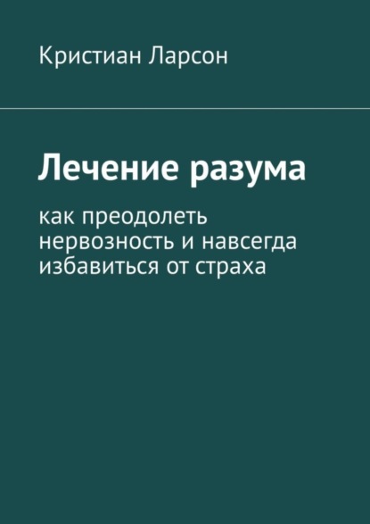 Ларсон Кристиан: Лечение разума. Как преодолеть нервозность и навсегда избавиться от страха