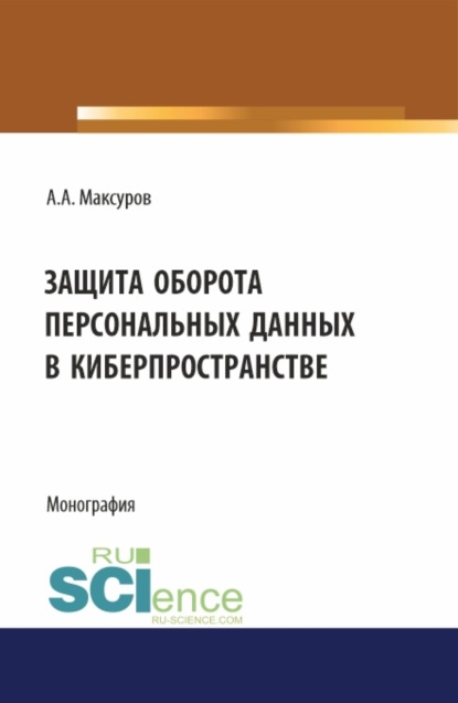 Анатольевич Алексей Максуров: Защита оборота персональных данных в киберпространстве. (Аспирантура, Бакалавриат, Магистратура). Монография.